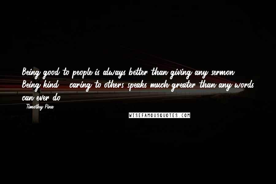 Timothy Pina Quotes: Being good to people is always better than giving any sermon. Being kind & caring to others speaks much greater than any words can ever do.