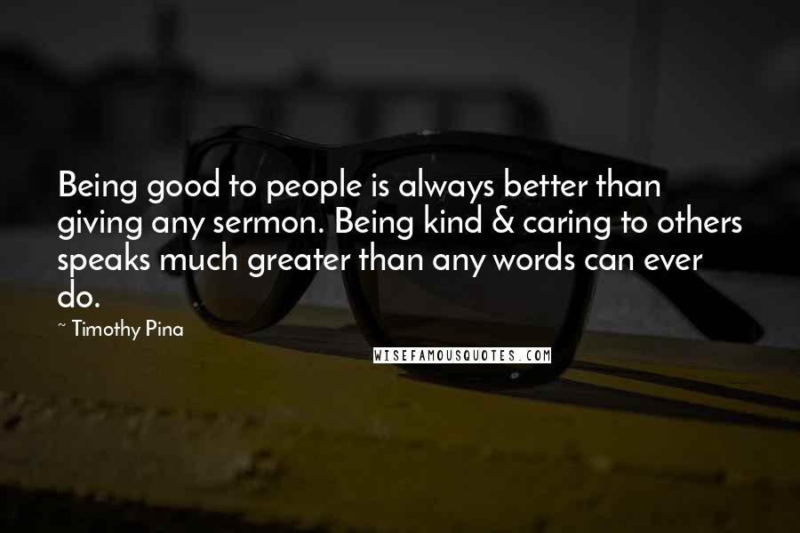 Timothy Pina Quotes: Being good to people is always better than giving any sermon. Being kind & caring to others speaks much greater than any words can ever do.