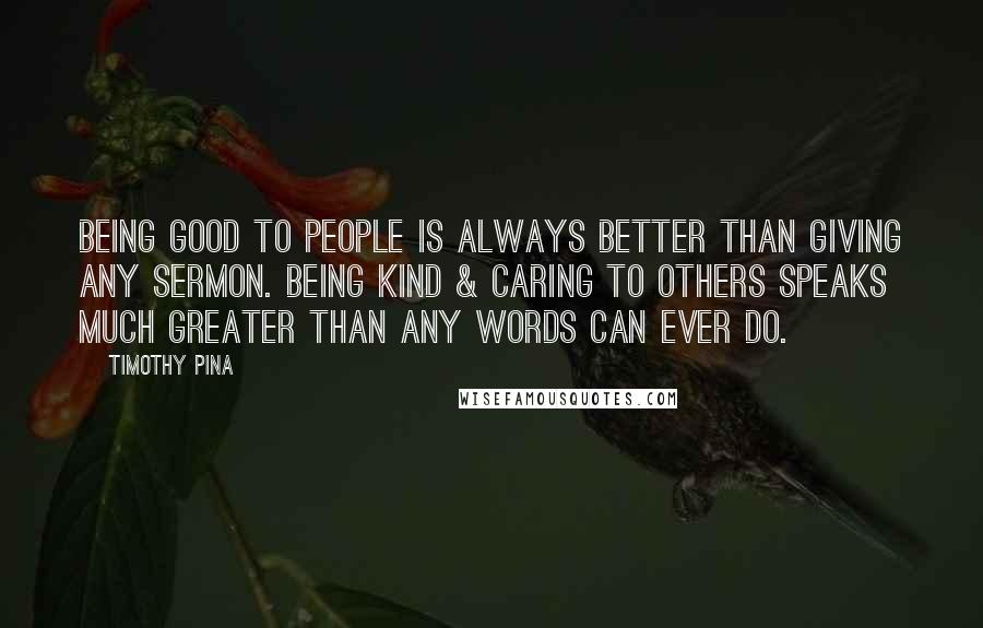 Timothy Pina Quotes: Being good to people is always better than giving any sermon. Being kind & caring to others speaks much greater than any words can ever do.