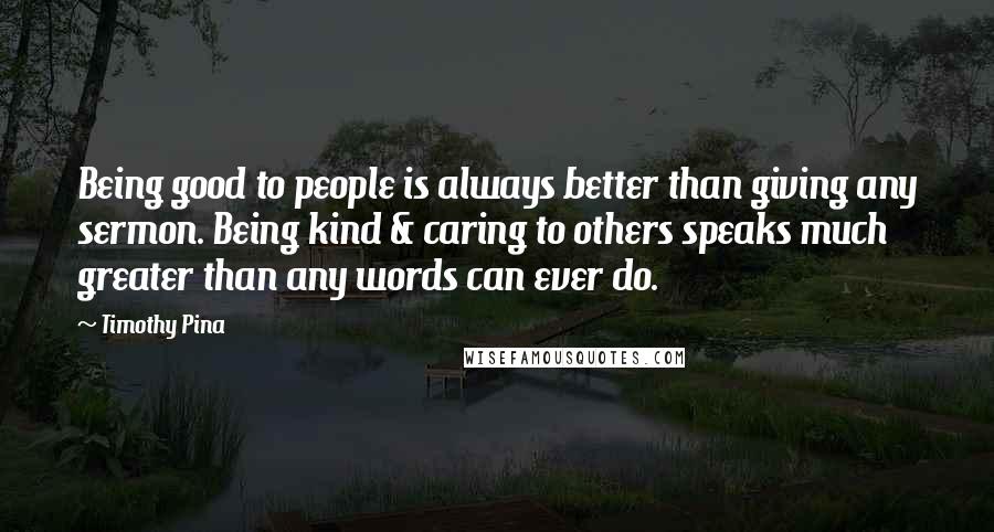 Timothy Pina Quotes: Being good to people is always better than giving any sermon. Being kind & caring to others speaks much greater than any words can ever do.