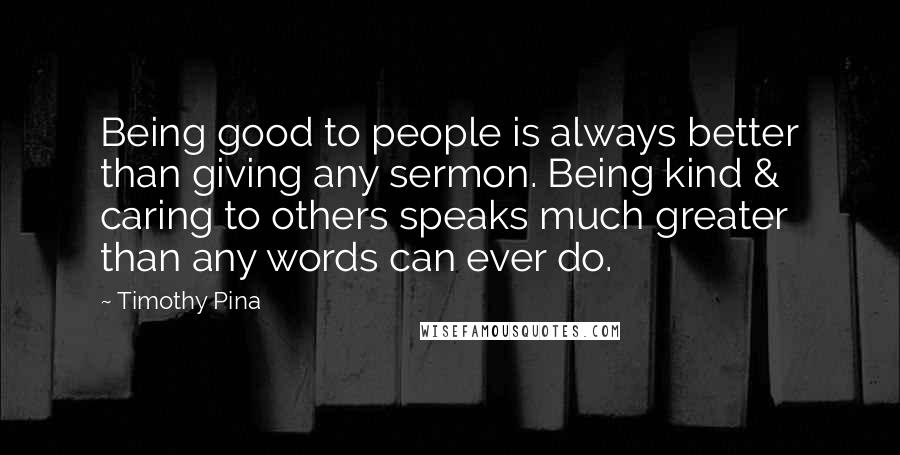 Timothy Pina Quotes: Being good to people is always better than giving any sermon. Being kind & caring to others speaks much greater than any words can ever do.