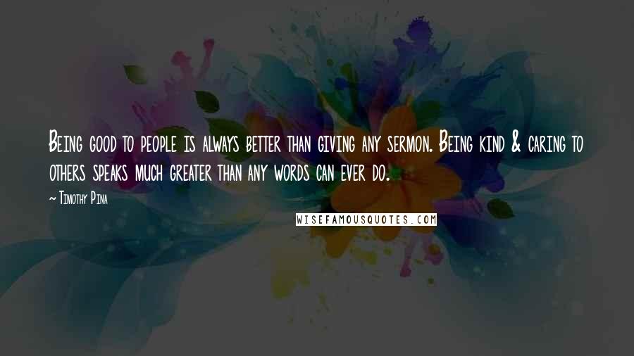 Timothy Pina Quotes: Being good to people is always better than giving any sermon. Being kind & caring to others speaks much greater than any words can ever do.