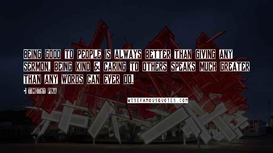 Timothy Pina Quotes: Being good to people is always better than giving any sermon. Being kind & caring to others speaks much greater than any words can ever do.