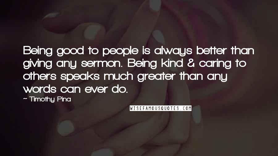 Timothy Pina Quotes: Being good to people is always better than giving any sermon. Being kind & caring to others speaks much greater than any words can ever do.