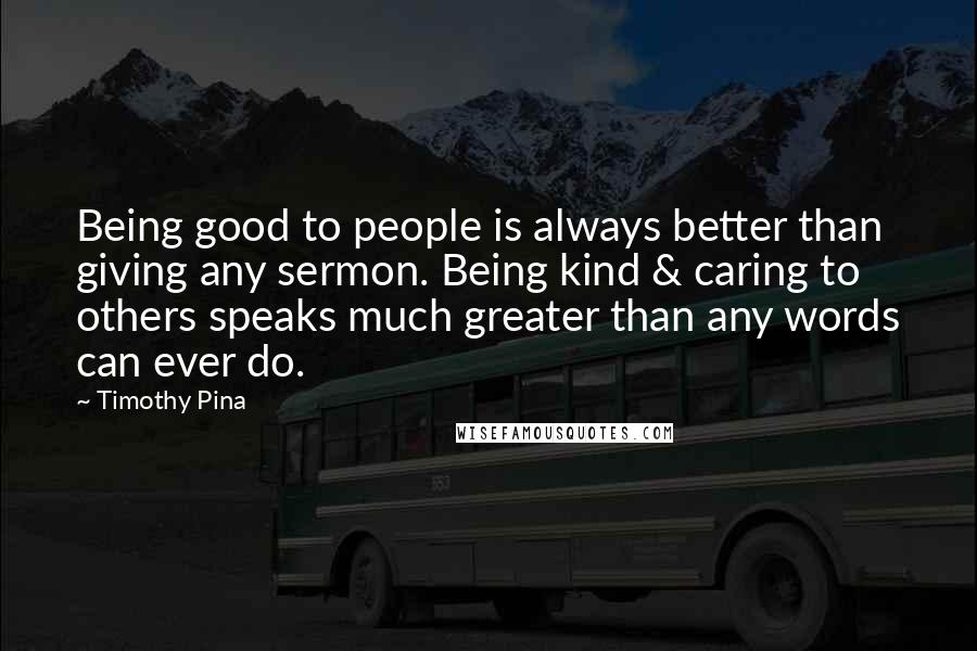 Timothy Pina Quotes: Being good to people is always better than giving any sermon. Being kind & caring to others speaks much greater than any words can ever do.