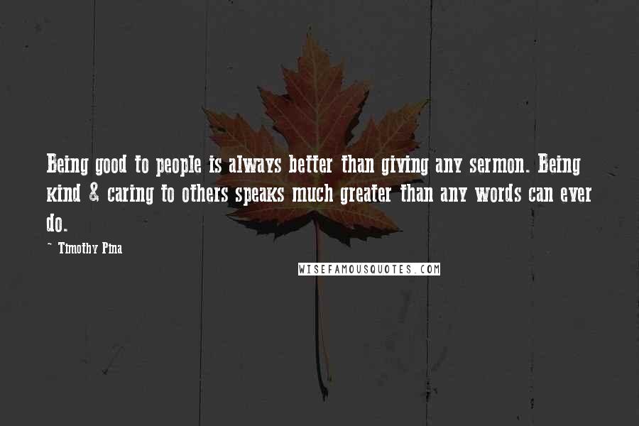 Timothy Pina Quotes: Being good to people is always better than giving any sermon. Being kind & caring to others speaks much greater than any words can ever do.