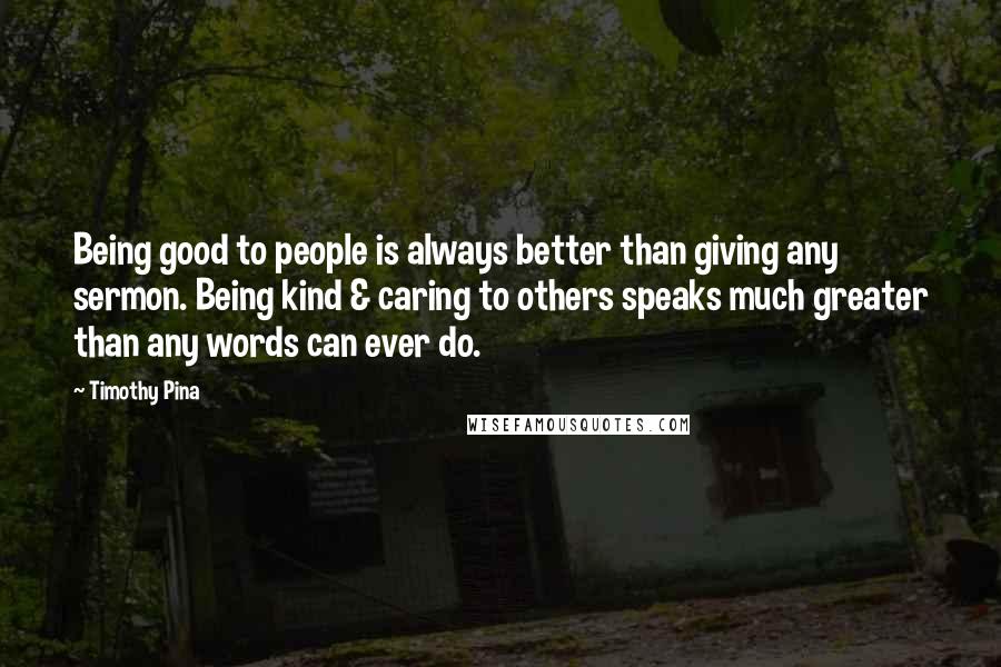 Timothy Pina Quotes: Being good to people is always better than giving any sermon. Being kind & caring to others speaks much greater than any words can ever do.