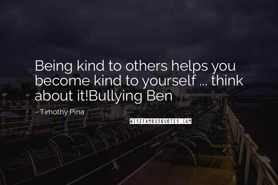 Timothy Pina Quotes: Being kind to others helps you become kind to yourself ... think about it!Bullying Ben