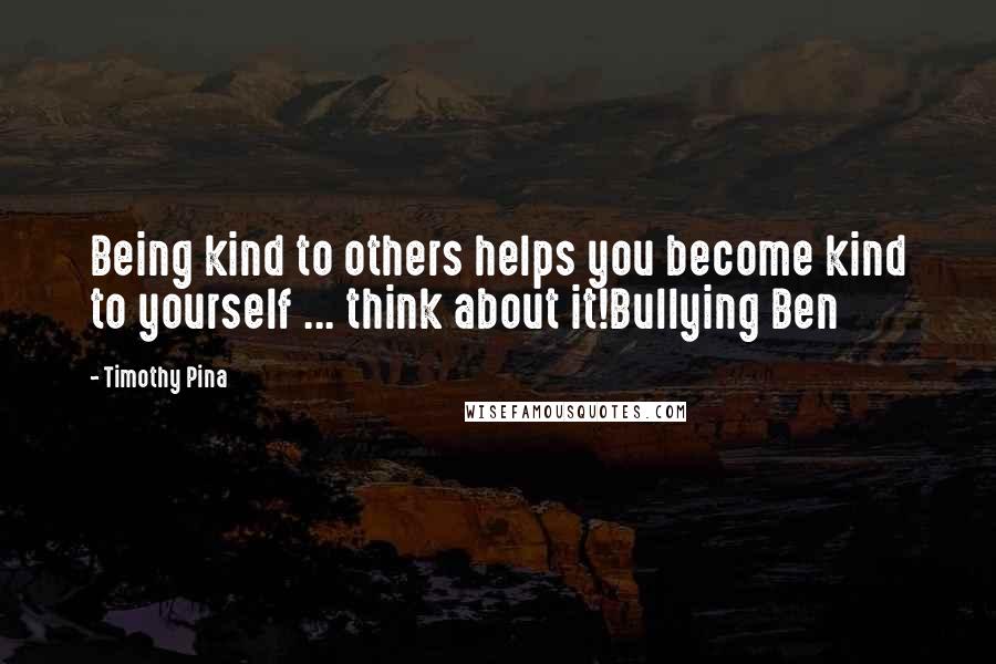 Timothy Pina Quotes: Being kind to others helps you become kind to yourself ... think about it!Bullying Ben