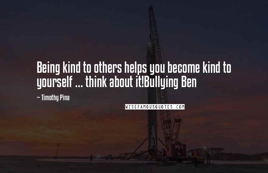 Timothy Pina Quotes: Being kind to others helps you become kind to yourself ... think about it!Bullying Ben