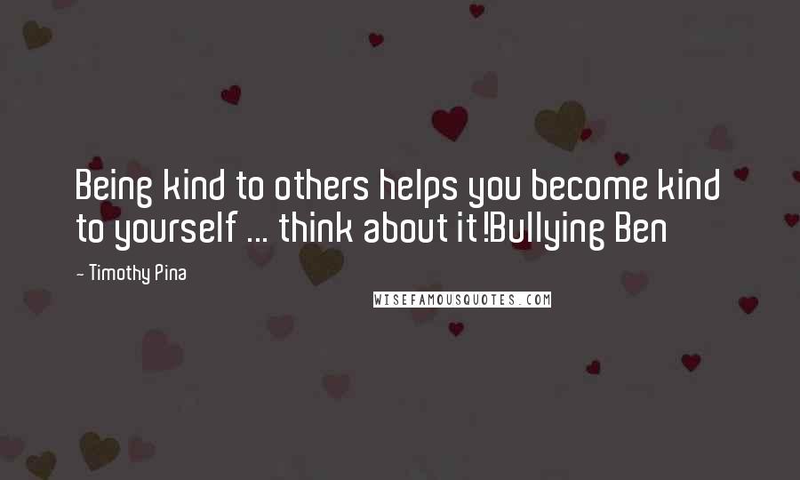 Timothy Pina Quotes: Being kind to others helps you become kind to yourself ... think about it!Bullying Ben