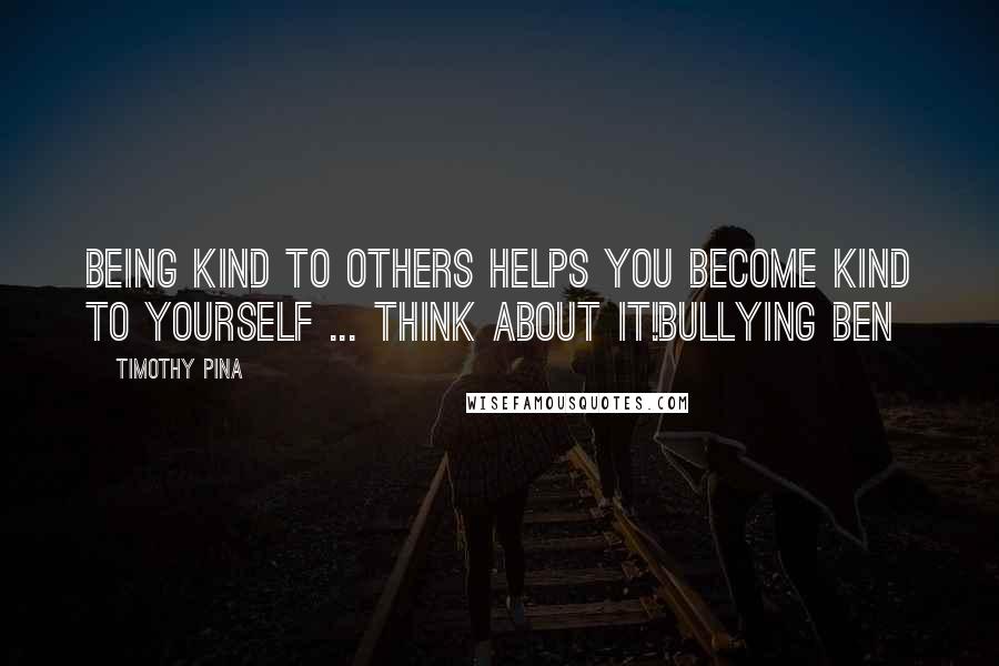 Timothy Pina Quotes: Being kind to others helps you become kind to yourself ... think about it!Bullying Ben