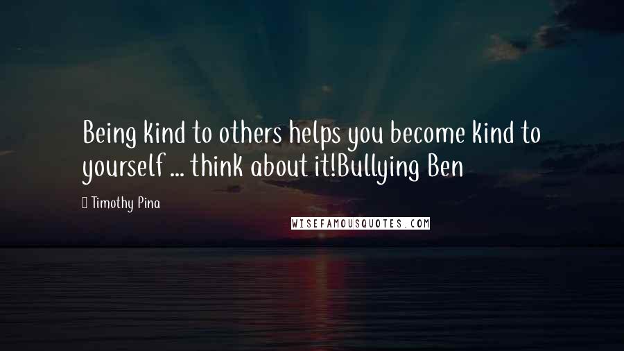 Timothy Pina Quotes: Being kind to others helps you become kind to yourself ... think about it!Bullying Ben