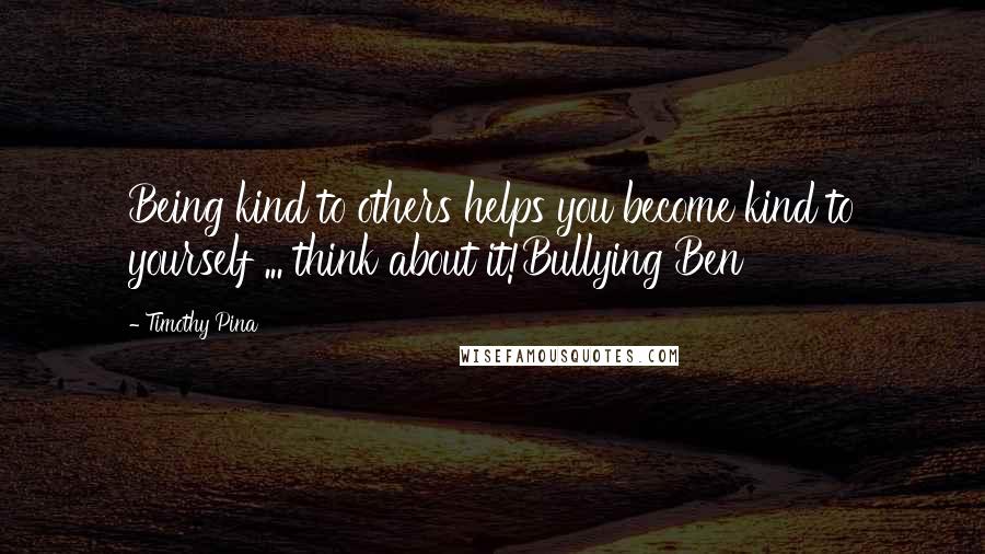 Timothy Pina Quotes: Being kind to others helps you become kind to yourself ... think about it!Bullying Ben