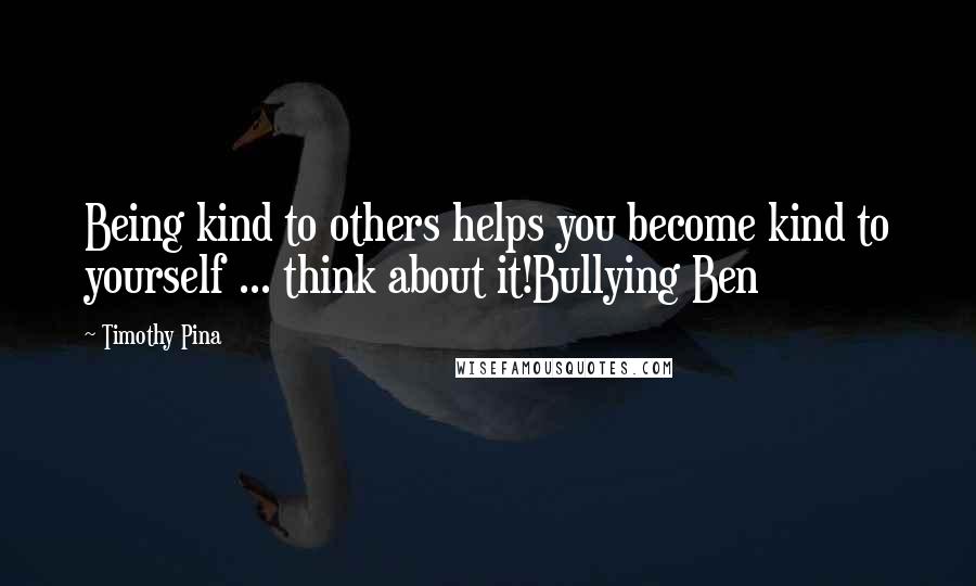 Timothy Pina Quotes: Being kind to others helps you become kind to yourself ... think about it!Bullying Ben