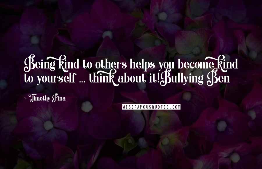 Timothy Pina Quotes: Being kind to others helps you become kind to yourself ... think about it!Bullying Ben