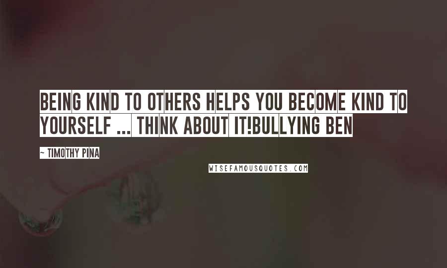 Timothy Pina Quotes: Being kind to others helps you become kind to yourself ... think about it!Bullying Ben