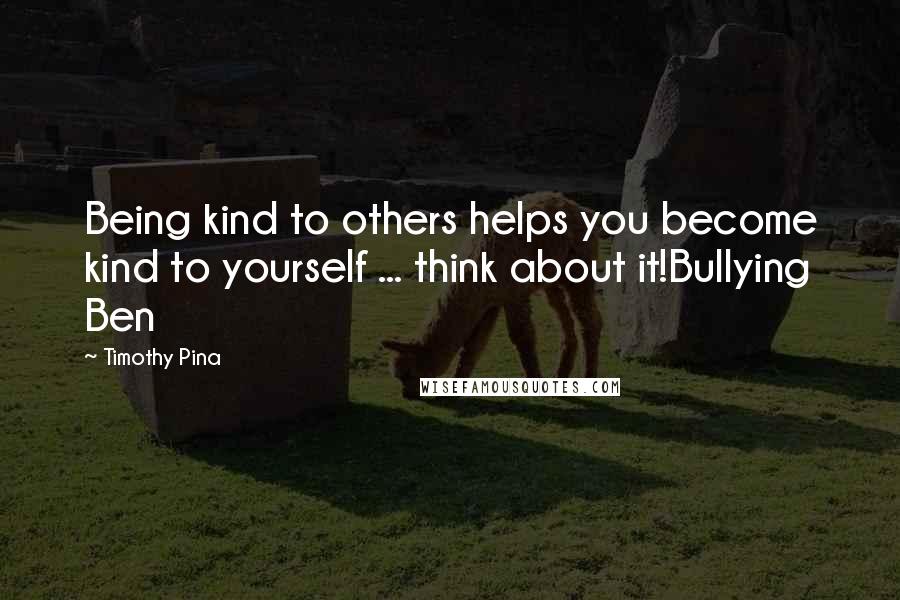 Timothy Pina Quotes: Being kind to others helps you become kind to yourself ... think about it!Bullying Ben