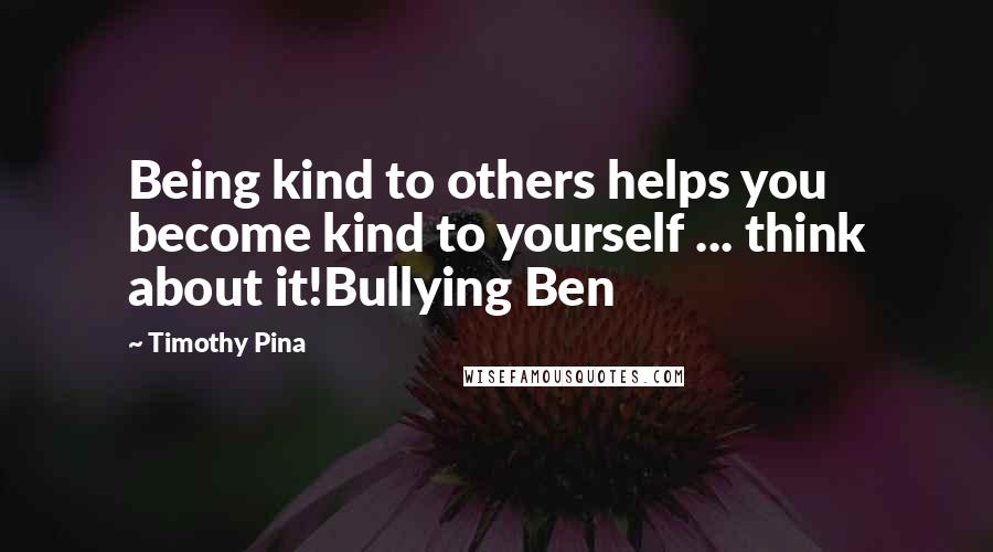 Timothy Pina Quotes: Being kind to others helps you become kind to yourself ... think about it!Bullying Ben