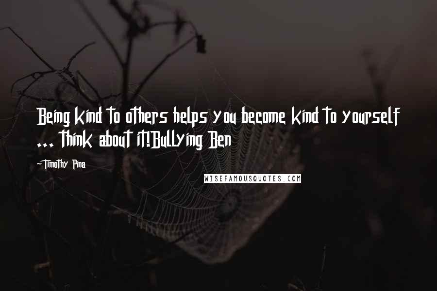 Timothy Pina Quotes: Being kind to others helps you become kind to yourself ... think about it!Bullying Ben