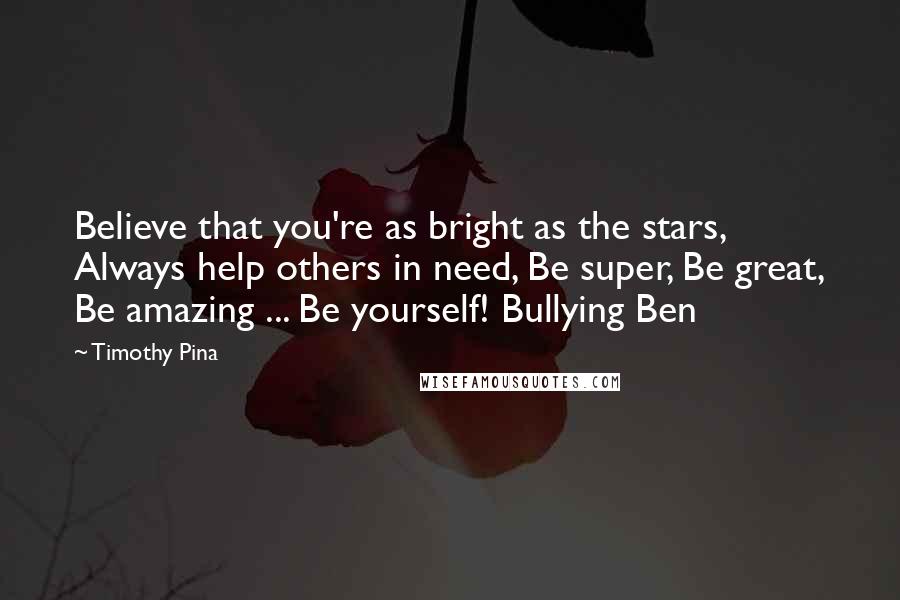 Timothy Pina Quotes: Believe that you're as bright as the stars, Always help others in need, Be super, Be great, Be amazing ... Be yourself! Bullying Ben