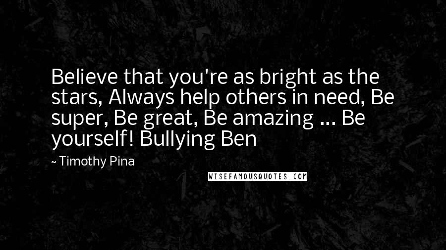 Timothy Pina Quotes: Believe that you're as bright as the stars, Always help others in need, Be super, Be great, Be amazing ... Be yourself! Bullying Ben