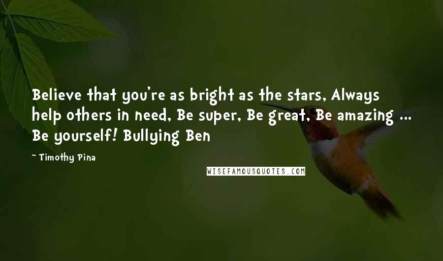 Timothy Pina Quotes: Believe that you're as bright as the stars, Always help others in need, Be super, Be great, Be amazing ... Be yourself! Bullying Ben