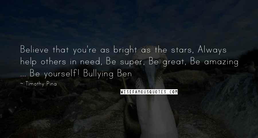 Timothy Pina Quotes: Believe that you're as bright as the stars, Always help others in need, Be super, Be great, Be amazing ... Be yourself! Bullying Ben