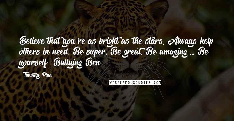 Timothy Pina Quotes: Believe that you're as bright as the stars, Always help others in need, Be super, Be great, Be amazing ... Be yourself! Bullying Ben