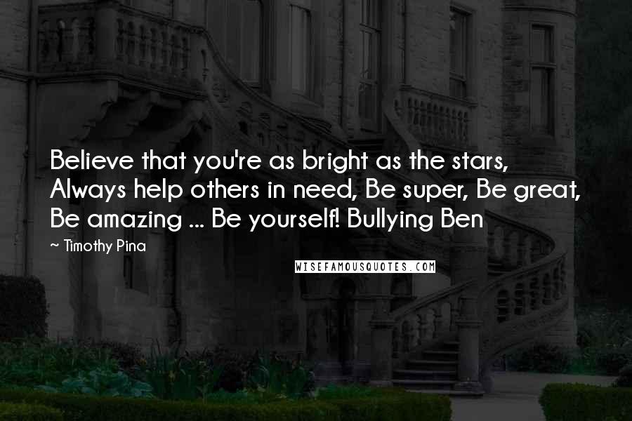 Timothy Pina Quotes: Believe that you're as bright as the stars, Always help others in need, Be super, Be great, Be amazing ... Be yourself! Bullying Ben