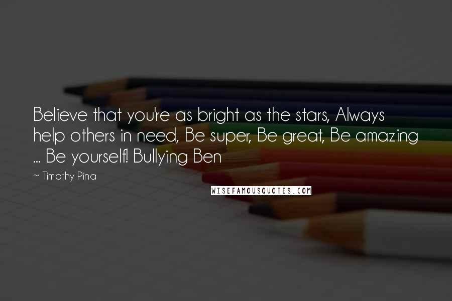 Timothy Pina Quotes: Believe that you're as bright as the stars, Always help others in need, Be super, Be great, Be amazing ... Be yourself! Bullying Ben