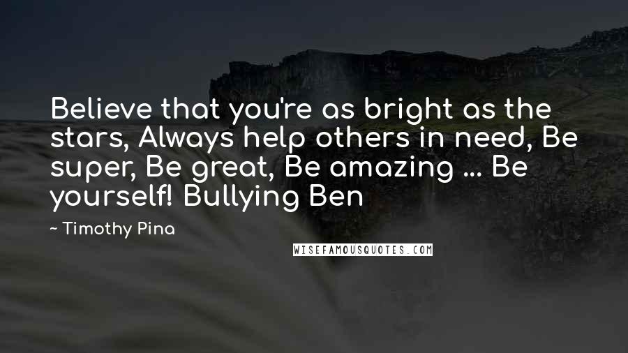 Timothy Pina Quotes: Believe that you're as bright as the stars, Always help others in need, Be super, Be great, Be amazing ... Be yourself! Bullying Ben