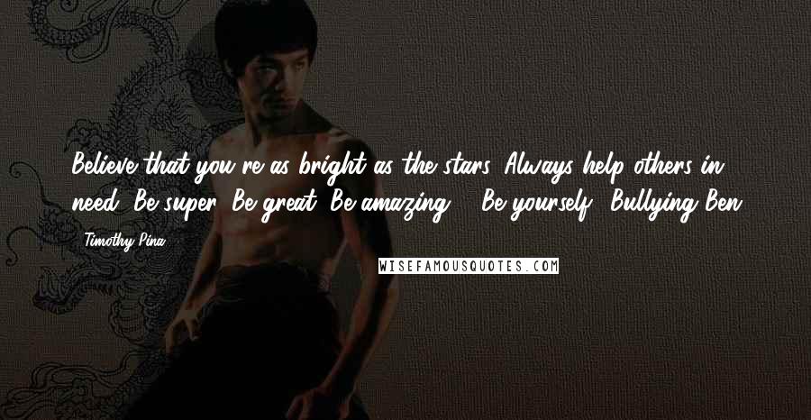 Timothy Pina Quotes: Believe that you're as bright as the stars, Always help others in need, Be super, Be great, Be amazing ... Be yourself! Bullying Ben