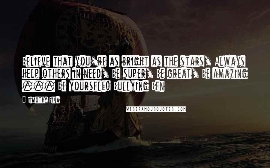 Timothy Pina Quotes: Believe that you're as bright as the stars, Always help others in need, Be super, Be great, Be amazing ... Be yourself! Bullying Ben