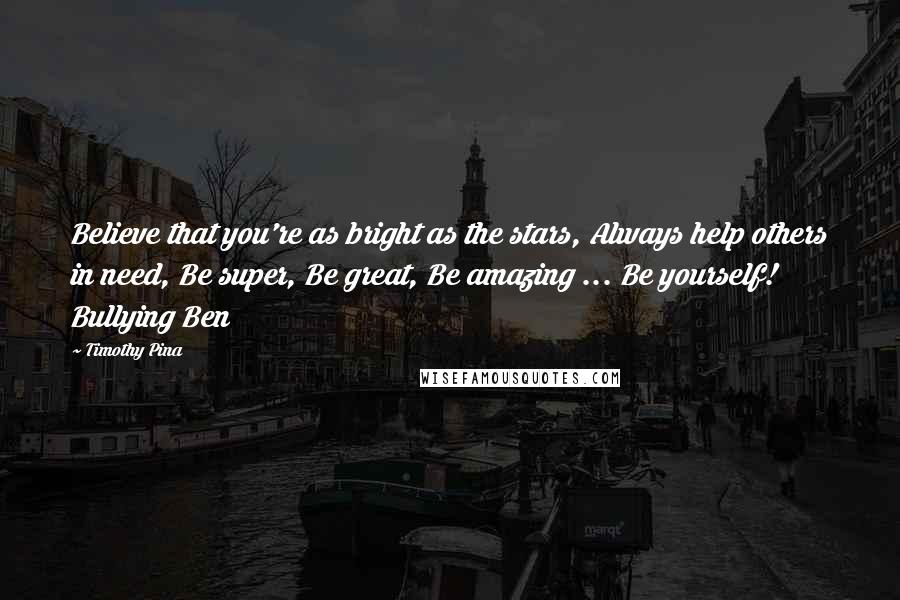 Timothy Pina Quotes: Believe that you're as bright as the stars, Always help others in need, Be super, Be great, Be amazing ... Be yourself! Bullying Ben