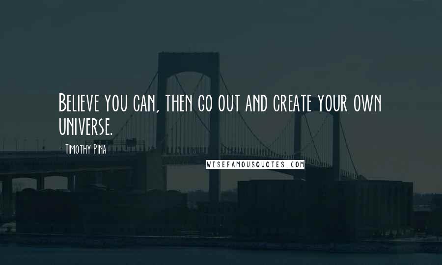 Timothy Pina Quotes: Believe you can, then go out and create your own universe.