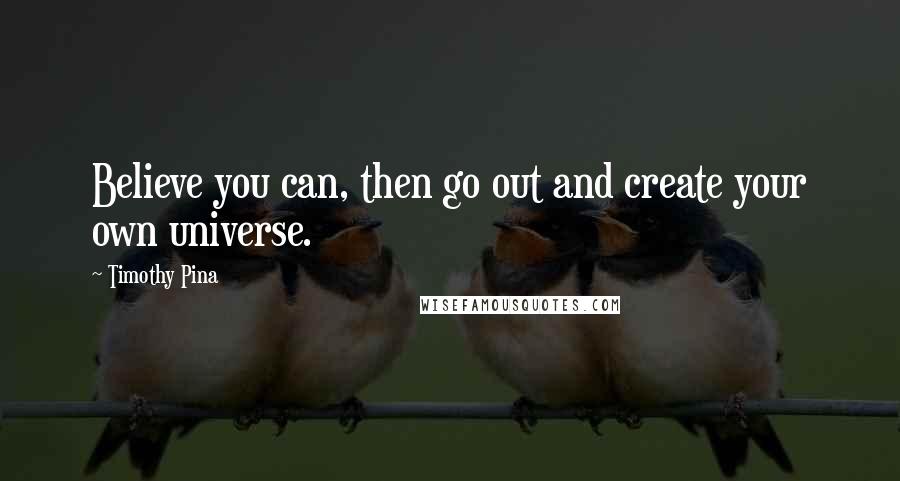 Timothy Pina Quotes: Believe you can, then go out and create your own universe.