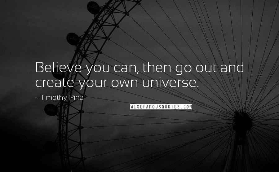 Timothy Pina Quotes: Believe you can, then go out and create your own universe.