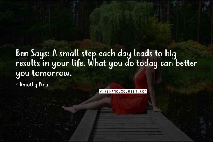 Timothy Pina Quotes: Ben Says: A small step each day leads to big results in your life. What you do today can better you tomorrow.