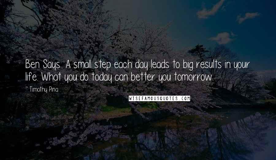 Timothy Pina Quotes: Ben Says: A small step each day leads to big results in your life. What you do today can better you tomorrow.