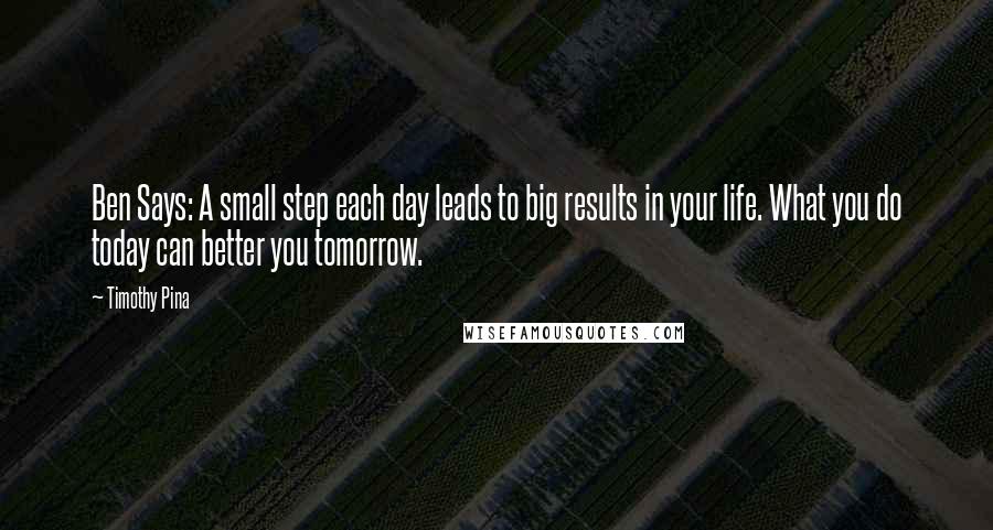 Timothy Pina Quotes: Ben Says: A small step each day leads to big results in your life. What you do today can better you tomorrow.