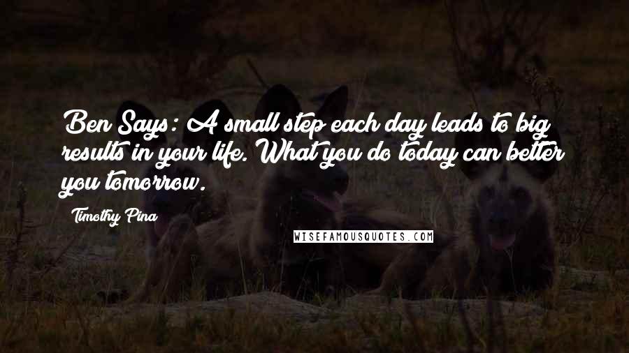 Timothy Pina Quotes: Ben Says: A small step each day leads to big results in your life. What you do today can better you tomorrow.