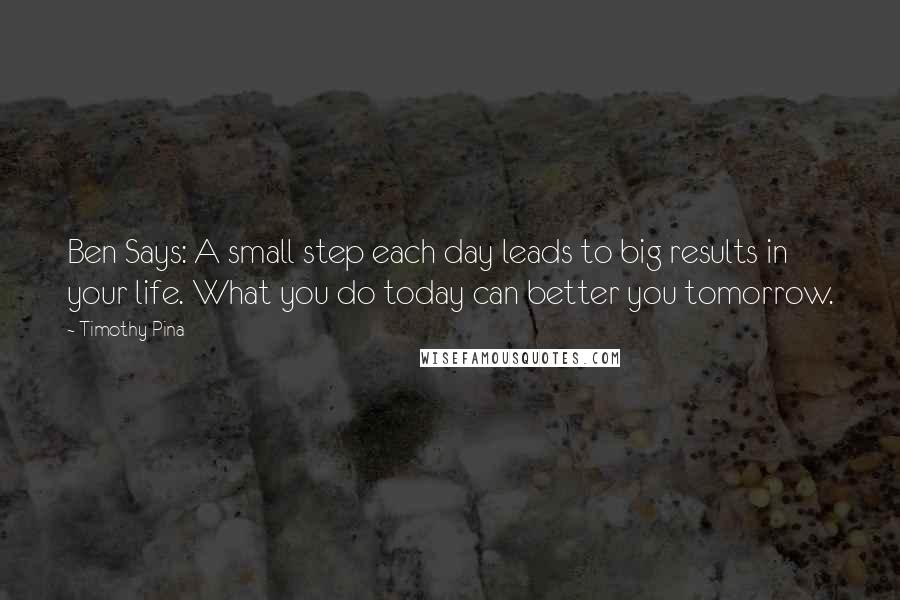 Timothy Pina Quotes: Ben Says: A small step each day leads to big results in your life. What you do today can better you tomorrow.