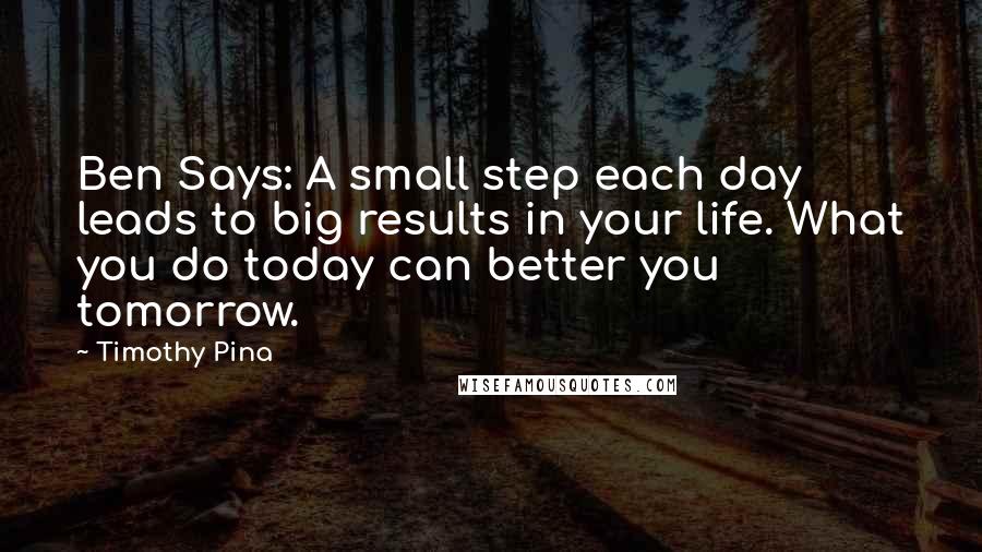 Timothy Pina Quotes: Ben Says: A small step each day leads to big results in your life. What you do today can better you tomorrow.