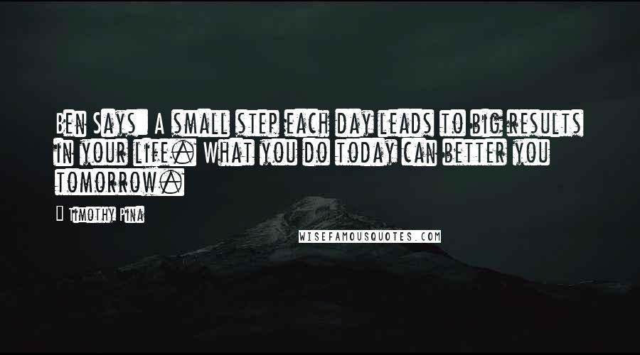 Timothy Pina Quotes: Ben Says: A small step each day leads to big results in your life. What you do today can better you tomorrow.