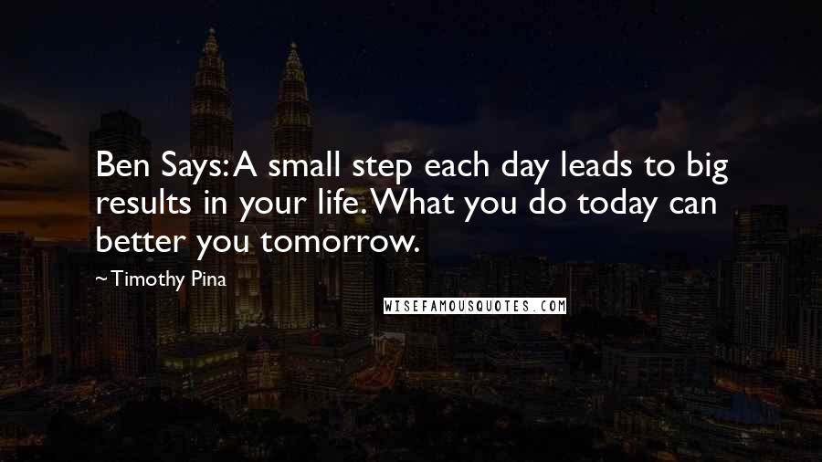 Timothy Pina Quotes: Ben Says: A small step each day leads to big results in your life. What you do today can better you tomorrow.