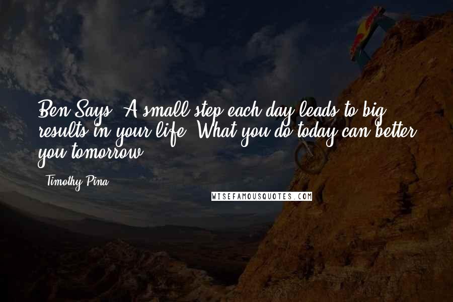 Timothy Pina Quotes: Ben Says: A small step each day leads to big results in your life. What you do today can better you tomorrow.