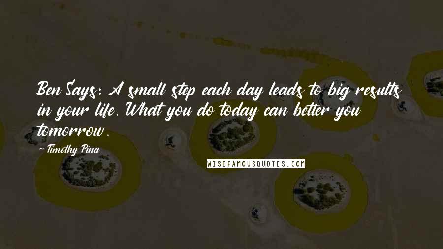 Timothy Pina Quotes: Ben Says: A small step each day leads to big results in your life. What you do today can better you tomorrow.