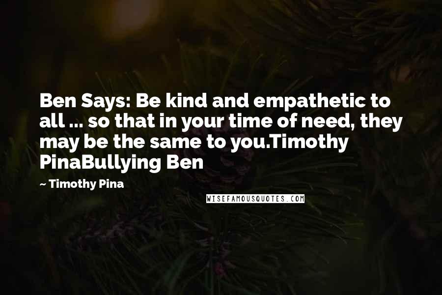 Timothy Pina Quotes: Ben Says: Be kind and empathetic to all ... so that in your time of need, they may be the same to you.Timothy PinaBullying Ben