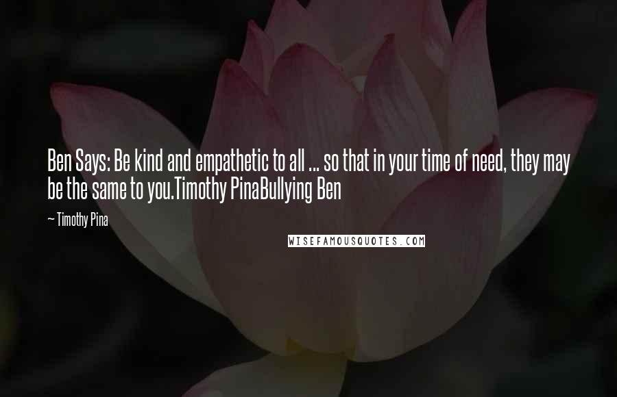 Timothy Pina Quotes: Ben Says: Be kind and empathetic to all ... so that in your time of need, they may be the same to you.Timothy PinaBullying Ben